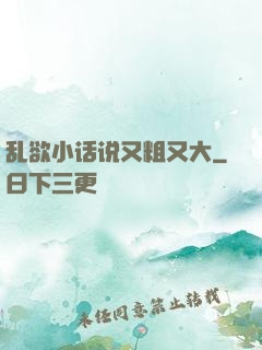 乱欲小话说又粗又大