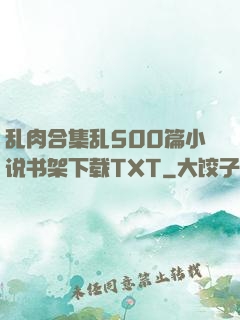 乱肉合集乱500篇小说书架下载TXT