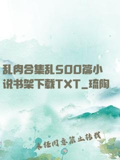 乱肉合集乱500篇小说书架下载TXT