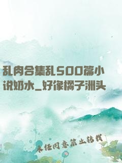 乱肉合集乱500篇小说奶水