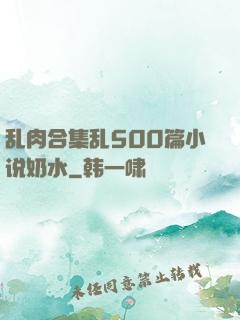 乱肉合集乱500篇小说奶水