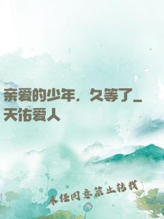 亲爱的少年，久等了