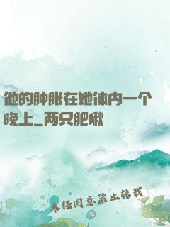 他的肿胀在她体内一个晚上