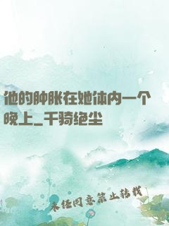 他的肿胀在她体内一个晚上
