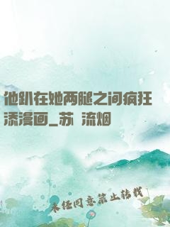 他趴在她两腿之间疯狂添漫画