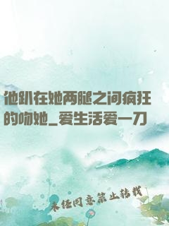 他趴在她两腿之间疯狂的吻她