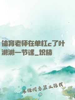 体育老师在单杠c了叶渺渺一节课