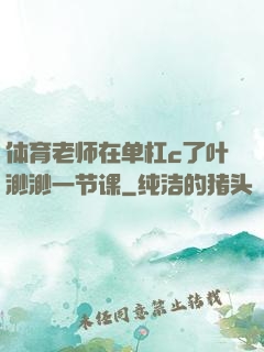 体育老师在单杠c了叶渺渺一节课