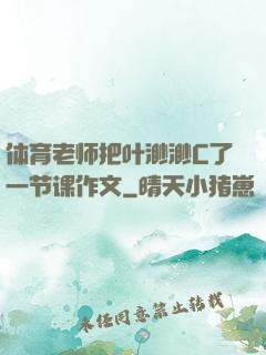 体育老师把叶渺渺C了一节课作文