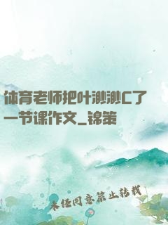体育老师把叶渺渺C了一节课作文