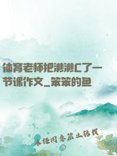 体育老师把渺渺C了一节课作文
