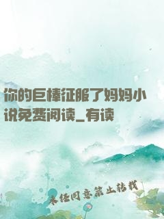 你的巨棒征服了妈妈小说免费阅读