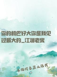 你的机巴好大你是我见过最大的