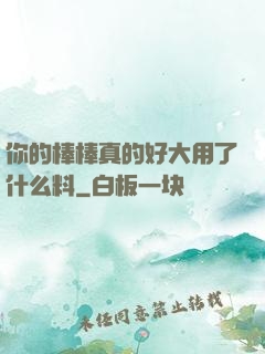 你的棒棒真的好大用了什么料