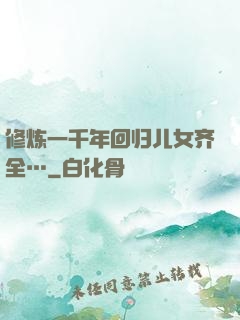 修炼一千年回归儿女齐全…