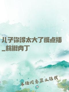 儿子你得太大了慢点插