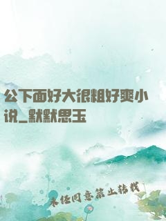 公下面好大很粗好爽小说