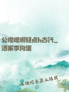 公嗲嗯啊轻点h古代
