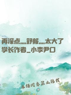 再深点灬舒服灬太大了学长作者