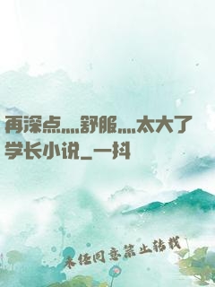 再深点灬舒服灬太大了学长小说