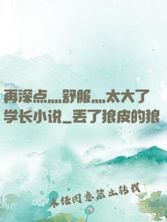 再深点灬舒服灬太大了学长小说