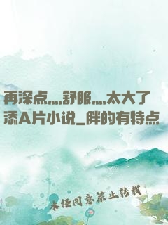 再深点灬舒服灬太大了添A片小说
