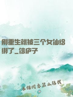 刚重生就被三个女仙给绑了