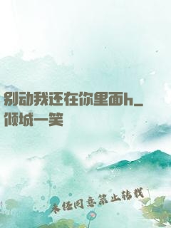 别动我还在你里面h
