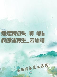 别揉我奶头⋯啊⋯嗯h校园体育生