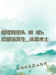 别揉我奶头⋯啊⋯嗯h校园体育生