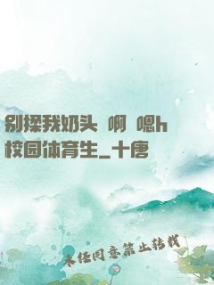 别揉我奶头⋯啊⋯嗯h校园体育生