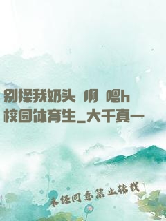 别揉我奶头⋯啊⋯嗯h校园体育生