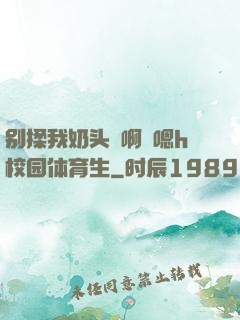 别揉我奶头⋯啊⋯嗯h校园体育生
