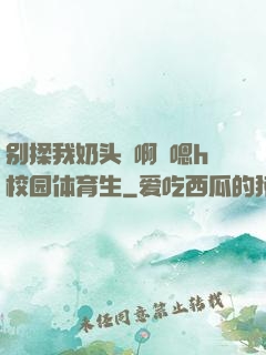 别揉我奶头⋯啊⋯嗯h校园体育生