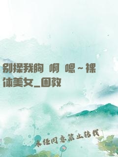 别揉我胸⋯啊⋯嗯～裸体美女