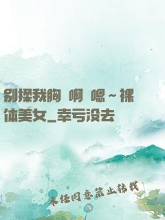 别揉我胸⋯啊⋯嗯～裸体美女
