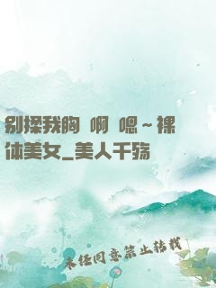 别揉我胸⋯啊⋯嗯～裸体美女