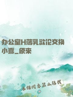 办公室H荡乳欲伦交换小喜
