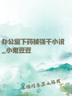 办公室下药被强干小说