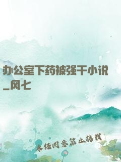 办公室下药被强干小说
