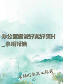 办公室里做好紧好爽H