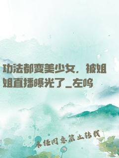 功法都变美少女，被姐姐直播曝光了