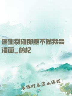 医生别碰那里不然我会漫画