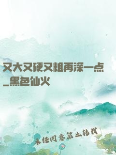 又大又硬又粗再深一点