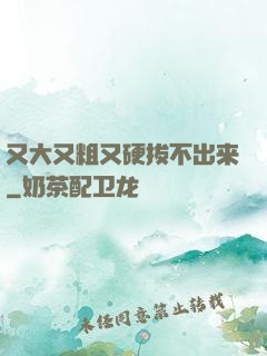 又大又粗又硬拔不出来
