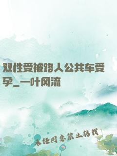 双性受被路人公共车受孕