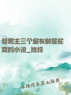 双男主三个室友都是蛇变的小说