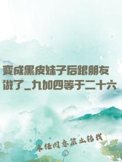 变成黑皮妹子后跟朋友做了