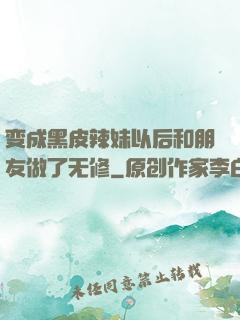 变成黑皮辣妹以后和朋友做了无修