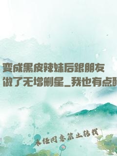 变成黑皮辣妹后跟朋友做了无增删星